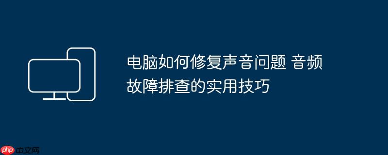 电脑如何修复声音问题 音频故障排查的实用技巧