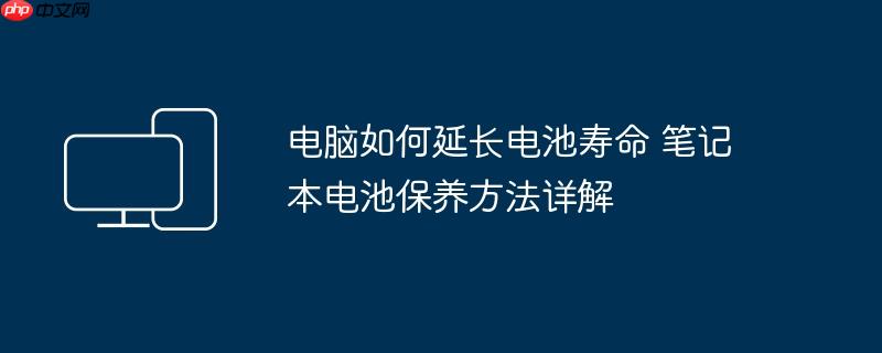 电脑如何延长电池寿命 笔记本电池保养方法详解