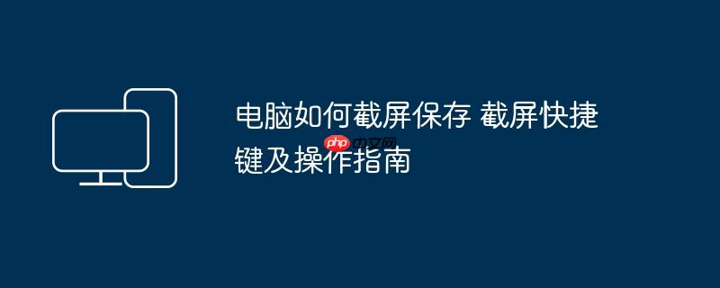 电脑如何截屏保存 截屏快捷键及操作指南