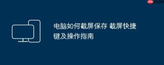 电脑如何截屏保存 截屏快捷键及操作指南