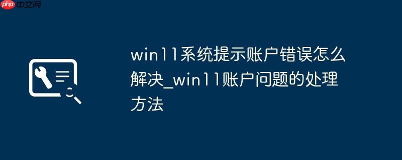 win11系统提示账户错误怎么解决_win11账户问题的处理方法