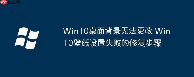 Win10桌面背景无法更改 Win10壁纸设置失败的修复步骤