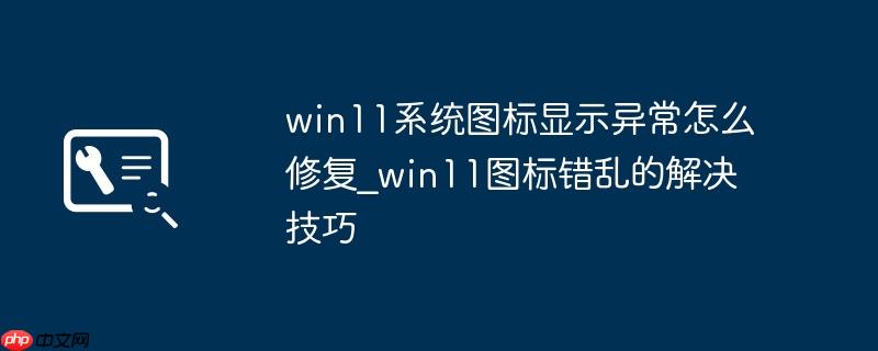 win11系统图标显示异常怎么修复_win11图标错乱的解决技巧