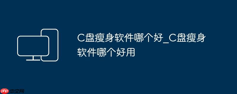 C盘瘦身软件哪个好_C盘瘦身软件哪个好用