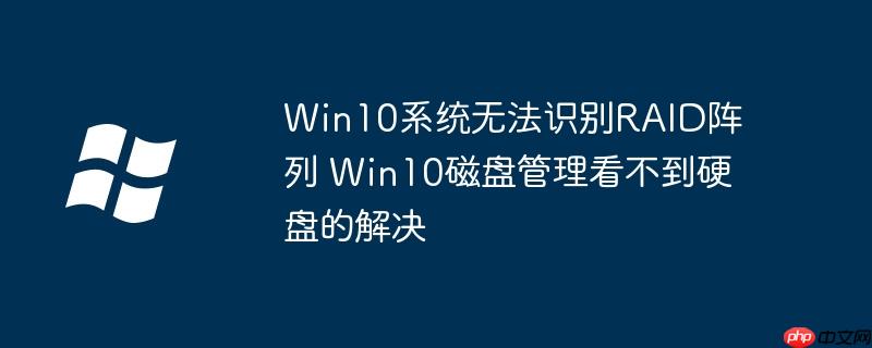 Win10系统无法识别RAID阵列 Win10磁盘管理看不到硬盘的解决