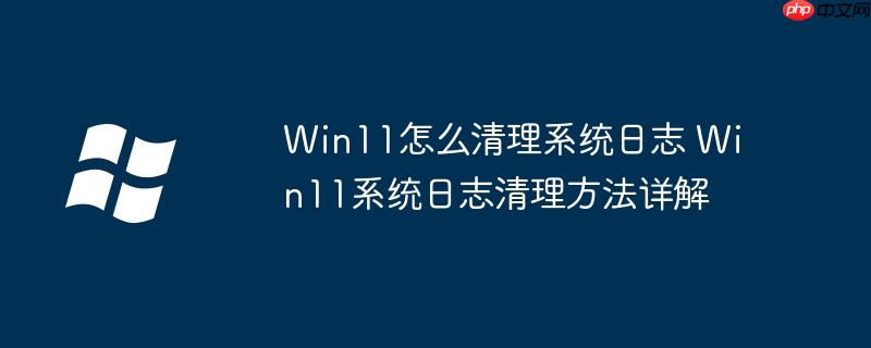 Win11怎么清理系统日志 Win11系统日志清理方法详解