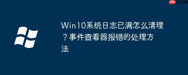 Win10系统日志已满怎么清理？事件查看器报错的处理方法