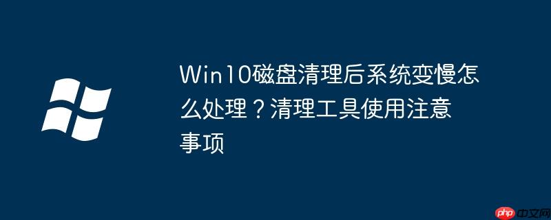 Win10磁盘清理后系统变慢怎么处理？清理工具使用注意事项