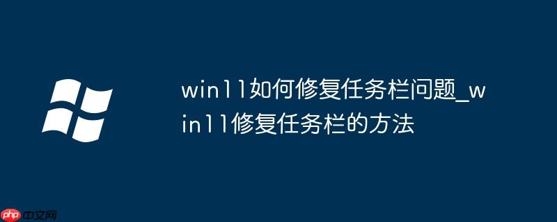 win11如何修复任务栏问题_win11修复任务栏的方法