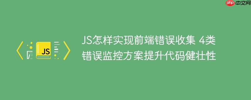 JS怎样实现前端错误收集 4类错误监控方案提升代码健壮性