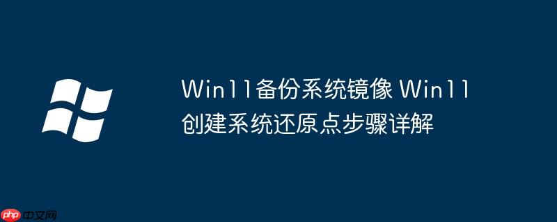 Win11备份系统镜像 Win11创建系统还原点步骤详解