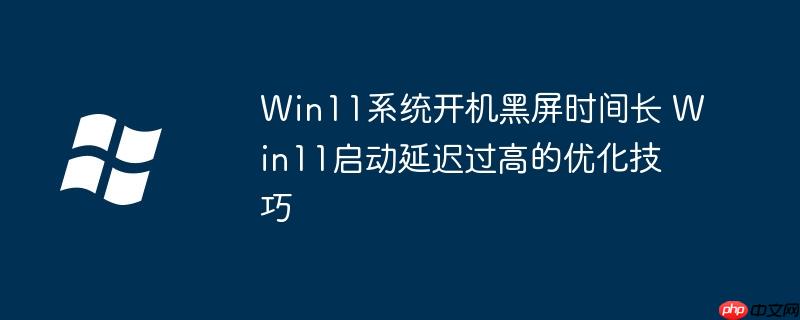Win11系統開機黑屏時間長 Win11啟動延遲過高的優化技巧-小浪學習網