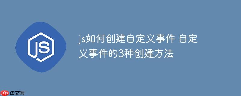 js如何创建自定义事件 自定义事件的3种创建方法
