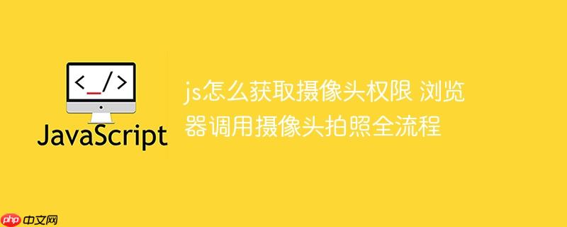 js怎么获取摄像头权限 浏览器调用摄像头拍照全流程