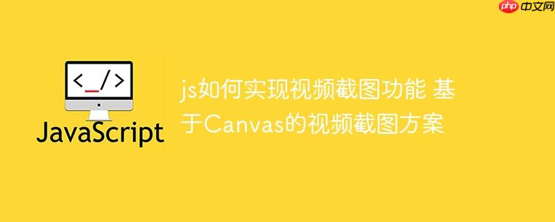 js如何实现视频截图功能 基于Canvas的视频截图方案