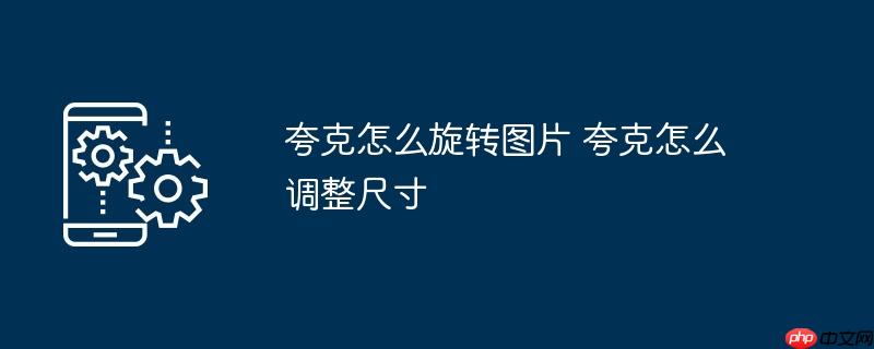 夸克怎么旋转图片 夸克怎么调整尺寸