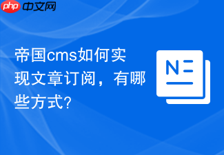 帝国cms如何实现文章订阅，有哪些方式？