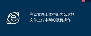 夸克文件上传中断怎么继续 文件上传中断的恢复操作