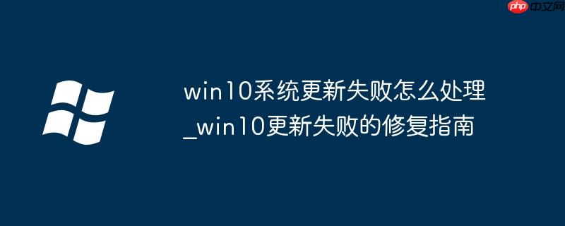 win10系统更新失败怎么处理_win10更新失败的修复指南