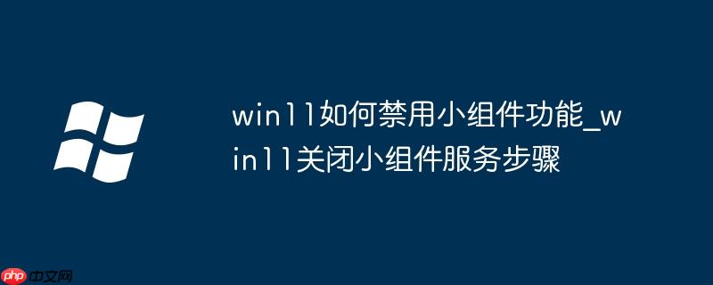 win11如何禁用小组件功能_win11关闭小组件服务步骤