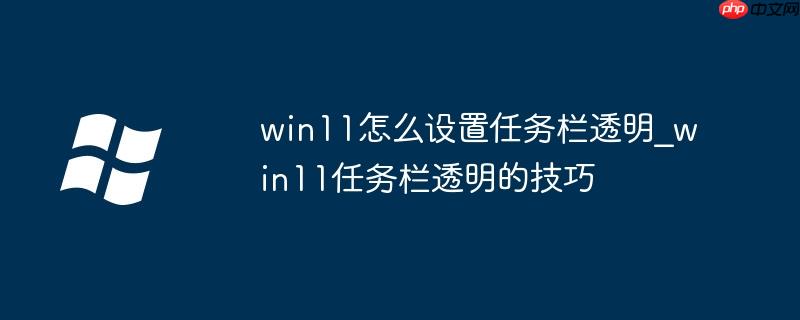 win11怎么设置任务栏透明_win11任务栏透明的技巧