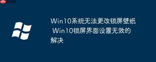 Win10系统无法更改锁屏壁纸 Win10锁屏界面设置无效的解决