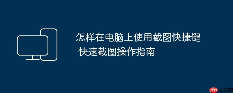 怎样在电脑上使用截图快捷键 快速截图操作指南