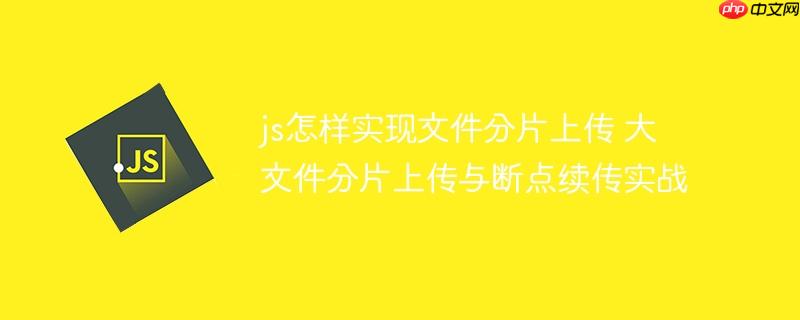 js怎样实现文件分片上传 大文件分片上传与断点续传实战