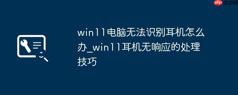 win11电脑无法识别耳机怎么办_win11耳机无响应的处理技巧