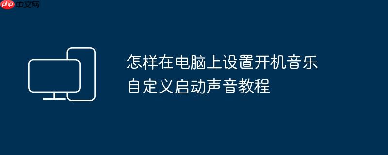 怎样在电脑上设置开机音乐 自定义启动声音教程