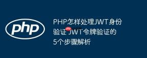 PHP怎样处理JWT身份验证 JWT令牌验证的5个步骤解析