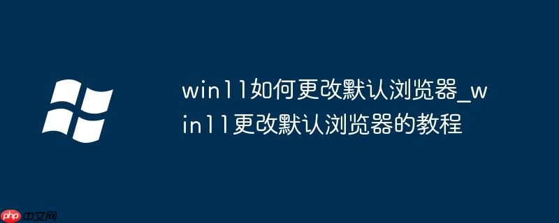 win11如何更改默认浏览器_win11更改默认浏览器的教程