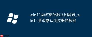 win11如何更改默认浏览器_win11更改默认浏览器的教程