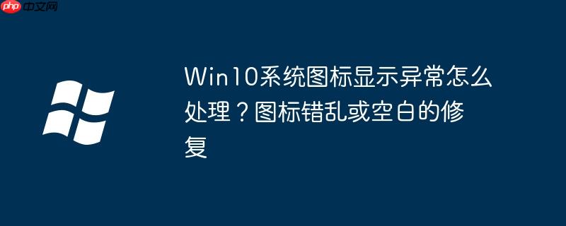 Win10系统图标显示异常怎么处理？图标错乱或空白的修复