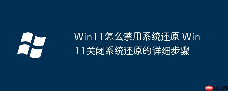 Win11怎么禁用系统还原 Win11关闭系统还原的详细步骤