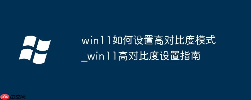 win11如何设置高对比度模式_win11高对比度设置指南