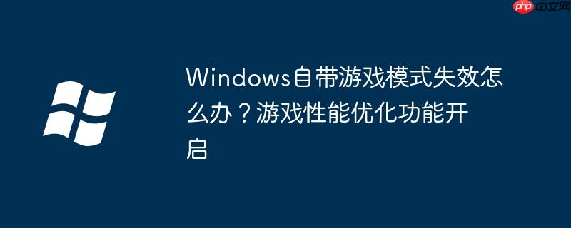 Windows自带游戏模式失效怎么办？游戏性能优化功能开启