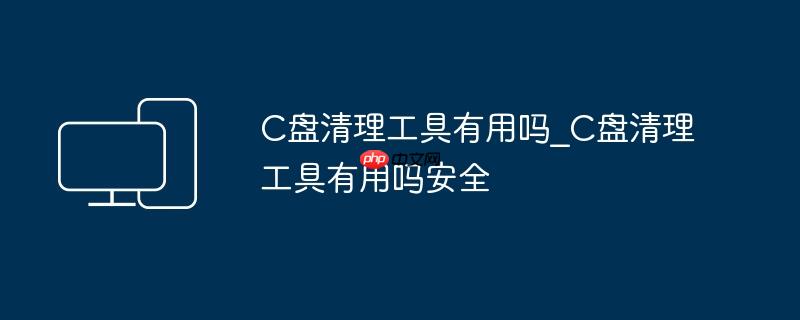C盘清理工具有用吗_C盘清理工具有用吗安全