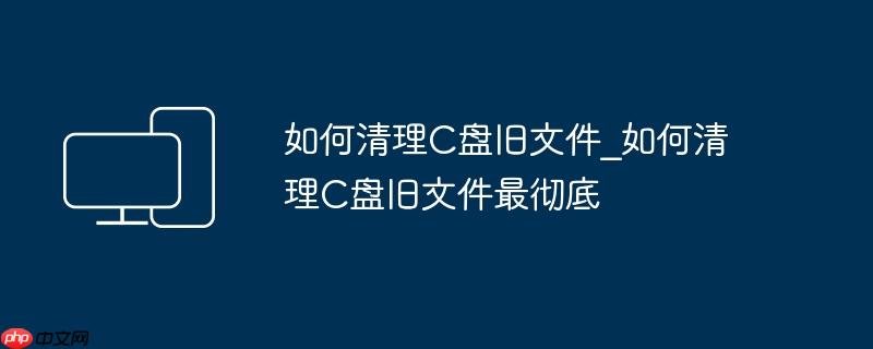 如何清理C盘旧文件_如何清理C盘旧文件最彻底