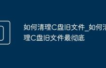 如何清理C盘旧文件_如何清理C盘旧文件最彻底