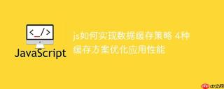 js如何实现数据缓存策略 4种缓存方案优化应用性能