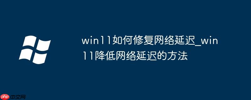 win11如何修复网络延迟_win11降低网络延迟的方法