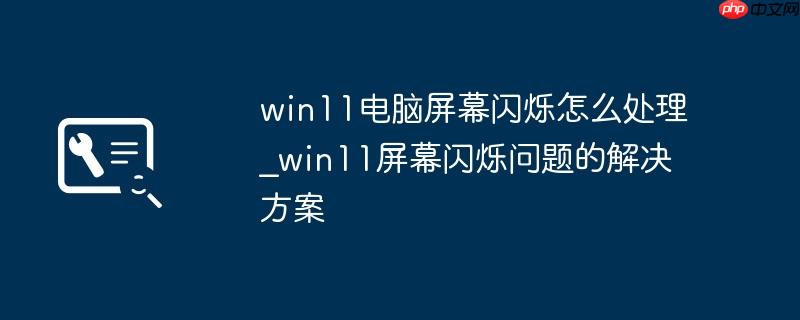 win11电脑屏幕闪烁怎么处理_win11屏幕闪烁问题的解决方案