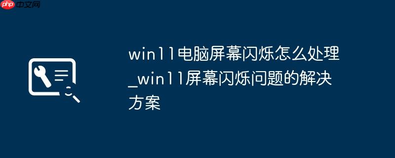 win11电脑屏幕闪烁怎么处理_win11屏幕闪烁问题的解决方案