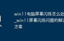 win11電腦屏幕閃爍怎么處理_win11屏幕閃爍問題的解決方案