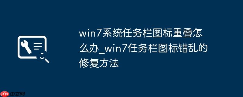 win7系统任务栏图标重叠怎么办_win7任务栏图标错乱的修复方法