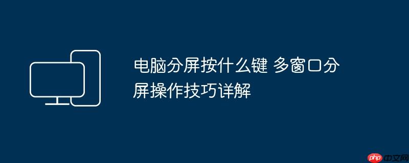 电脑分屏按什么键 多窗口分屏操作技巧详解