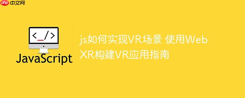 js如何实现VR场景 使用WebXR构建VR应用指南