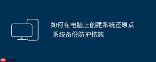 如何在电脑上创建系统还原点 系统备份防护措施