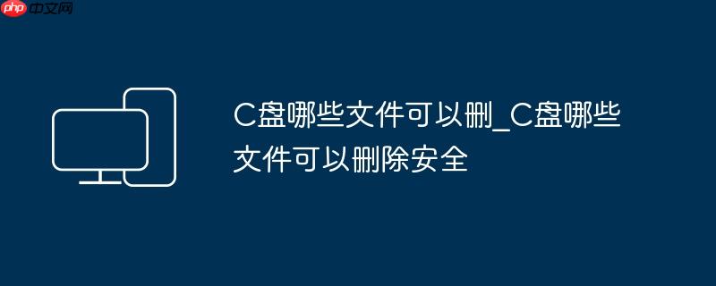 C盘哪些文件可以删_C盘哪些文件可以删除安全